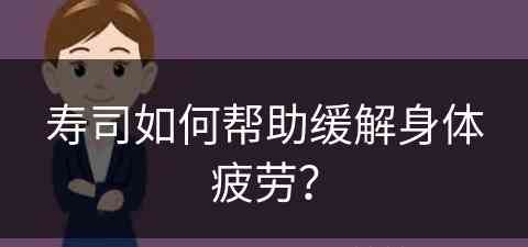 寿司如何帮助缓解身体疲劳？